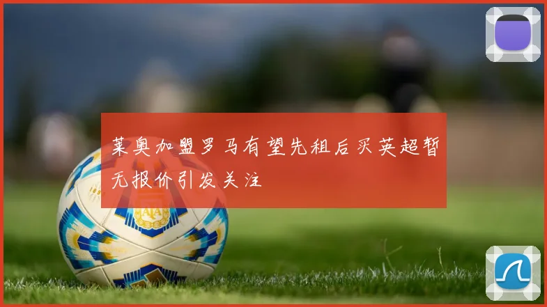 莱奥加盟罗马有望先租后买英超暂无报价引发关注