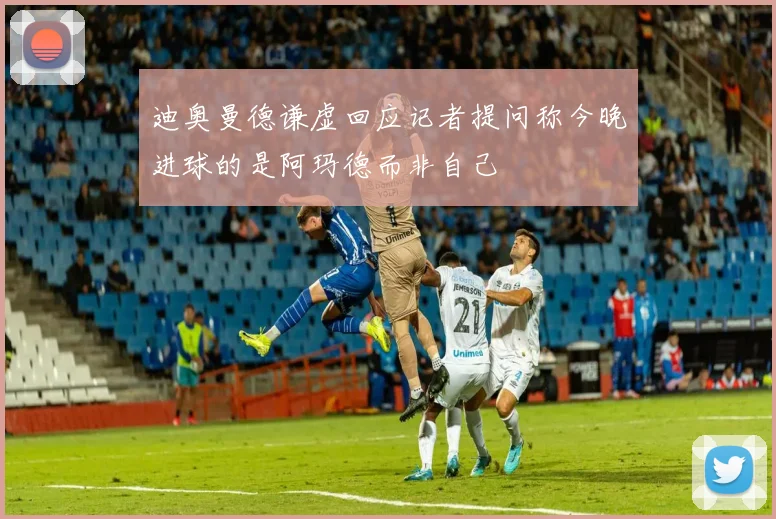 迪奥曼德谦虚回应记者提问称今晚进球的是阿玛德而非自己