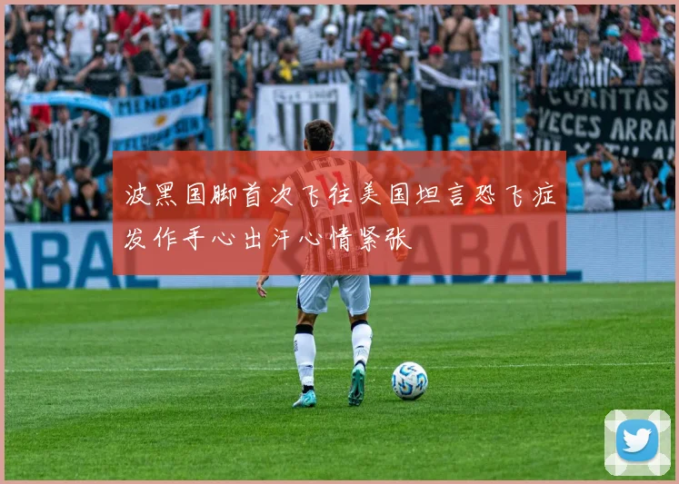波黑国脚首次飞往美国坦言恐飞症发作手心出汗心情紧张