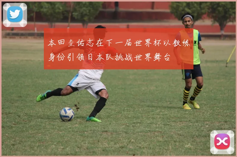 本田圭佑志在下一届世界杯以教练身份引领日本队挑战世界舞台