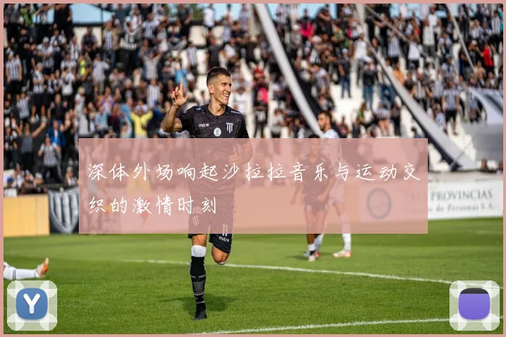 深体外场响起沙拉拉音乐与运动交织的激情时刻
