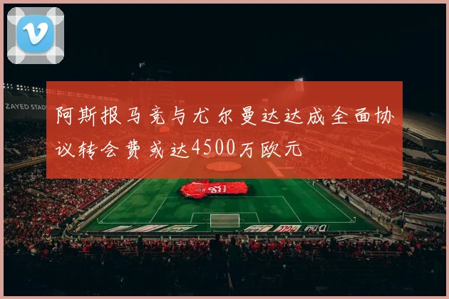 阿斯报马竞与尤尔曼达达成全面协议转会费或达4500万欧元