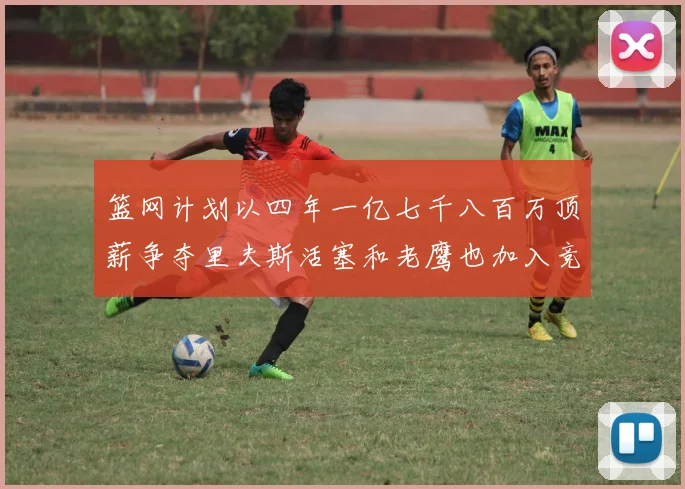 篮网计划以四年一亿七千八百万顶薪争夺里夫斯活塞和老鹰也加入竞标行列