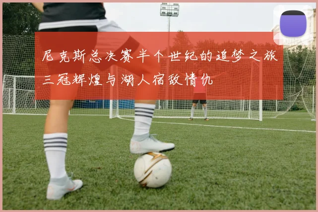 尼克斯总决赛半个世纪的追梦之旅三冠辉煌与湖人宿敌情仇