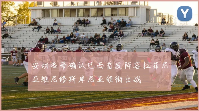 安切洛蒂确认巴西首发阵容拉菲尼亚维尼修斯库尼亚领衔出战