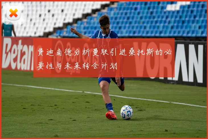 费迪南德分析曼联引进桑托斯的必要性与未来转会计划