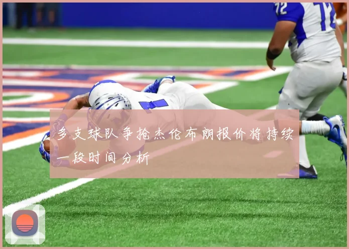 多支球队争抢杰伦布朗报价将持续一段时间分析
