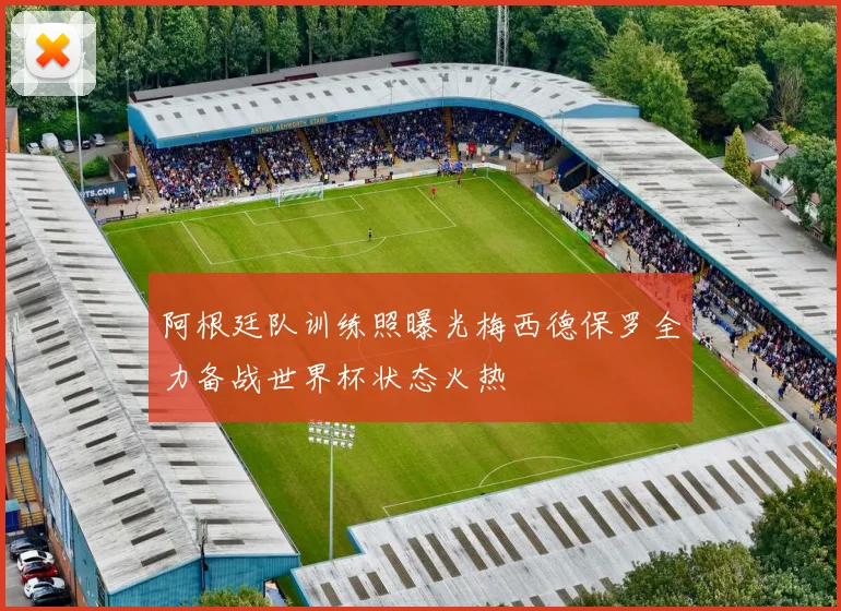 阿根廷队训练照曝光梅西德保罗全力备战世界杯状态火热